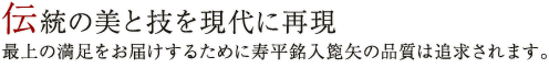伝統の美と技を現代に再現 最上の満足をお届けするために寿平銘入箆矢の品質は追求されます。