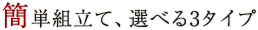 簡単組立て、選べる3タイプ